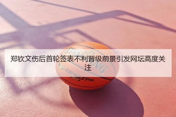 郑钦文伤后首轮签表不利晋级前景引发网坛高度关注