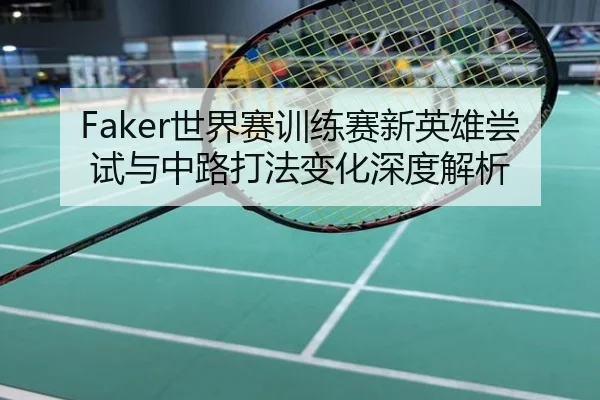Faker世界赛训练赛新英雄尝试与中路打法变化深度解析