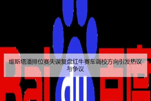 维斯塔潘排位赛失误复盘红牛赛车调校方向引发热议与争议