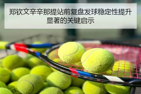 郑钦文辛辛那提站前复盘发球稳定性提升显著的关键启示