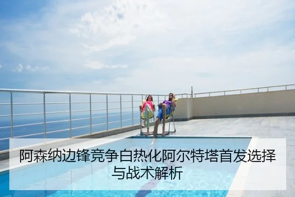 阿森纳边锋竞争白热化阿尔特塔首发选择与战术解析
