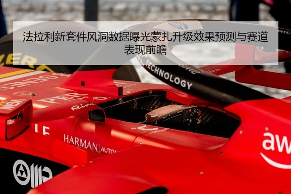 法拉利新套件风洞数据曝光蒙扎升级效果预测与赛道表现前瞻